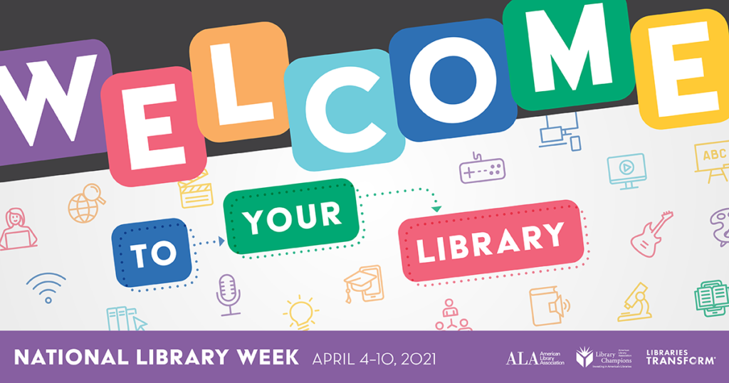 Welcome to Your Library in colorful block letters, National Library Week, April 4-10, 2021