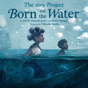 Book cover for “Born on the Water” by Nikole Hannah-Jones and Renee Watson. A blue painted cover that depicts a black, female child and a black, male child wading through water with a vintage ship in the background.