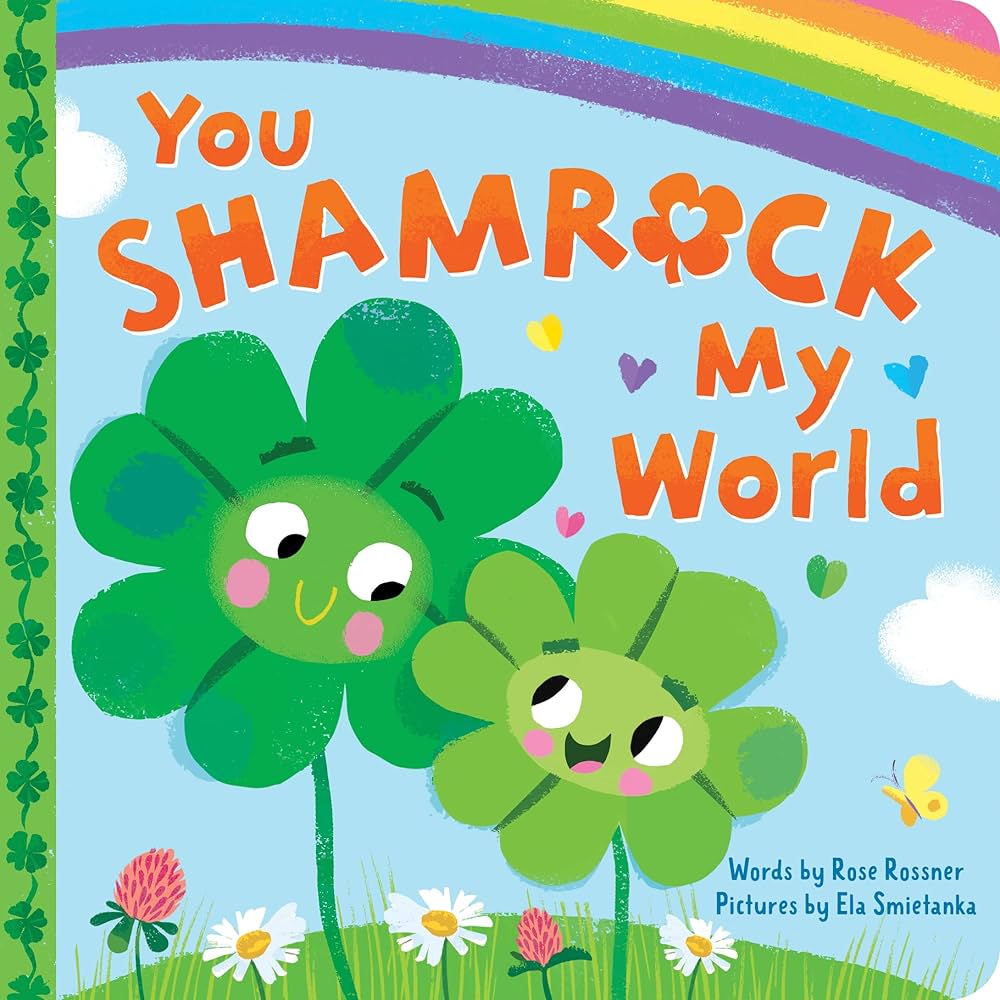 An image of the book cover for “You Shamrock My World” by Rose Rossner. Two drawn four leaf clover characters stand side by side. One is larger than the other. A rainbow hovers above them, a butterfly and hearts fly near them. And flowers sprout in the field they stand in.